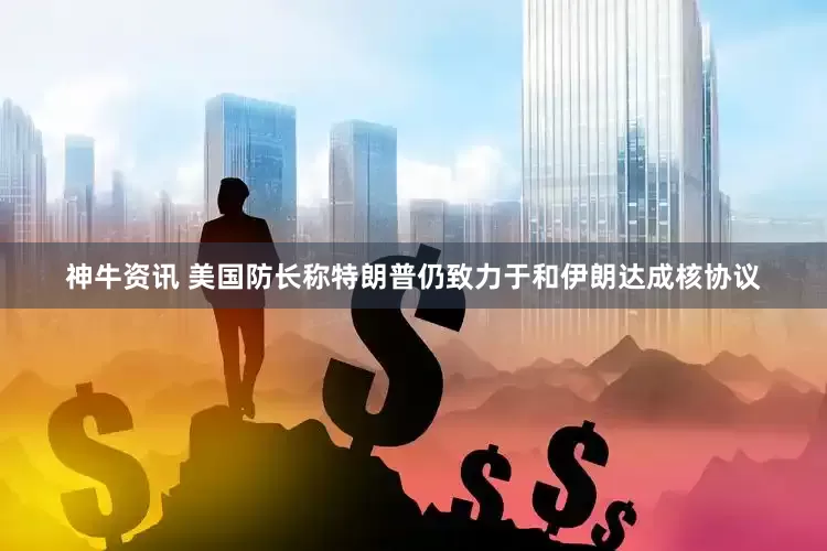 神牛资讯 美国防长称特朗普仍致力于和伊朗达成核协议
