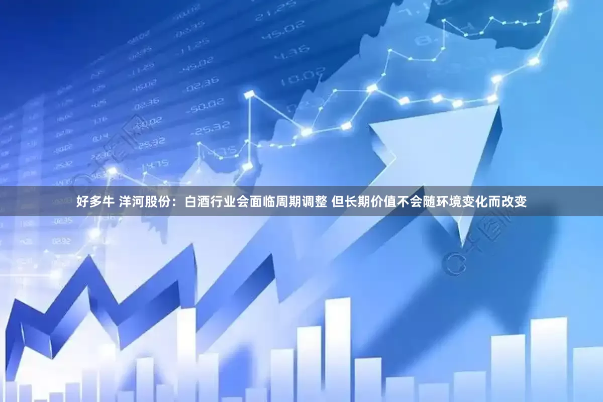 好多牛 洋河股份：白酒行业会面临周期调整 但长期价值不会随环境变化而改变