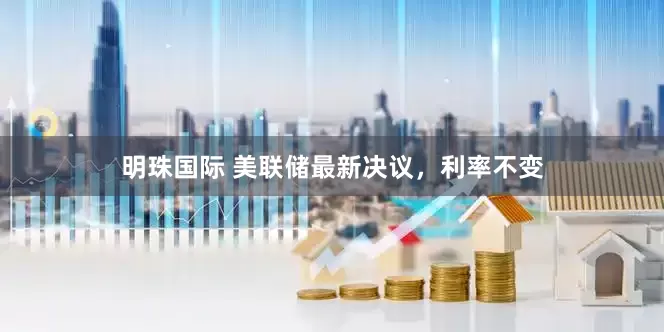 明珠国际 美联储最新决议，利率不变