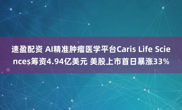 速盈配资 AI精准肿瘤医学平台Caris Life Sciences筹资4.94亿美元 美股上市首日暴涨33%