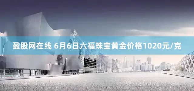 盈股网在线 6月6日六福珠宝黄金价格1020元/克