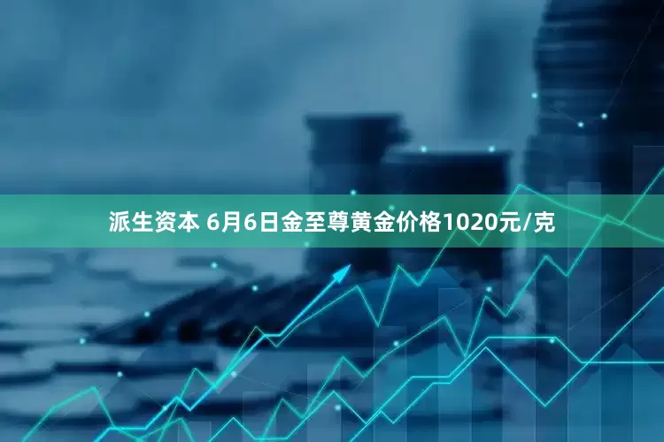 派生资本 6月6日金至尊黄金价格1020元/克
