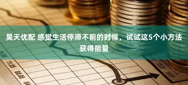 昊天优配 感觉生活停滞不前的时候，试试这5个小方法获得能量