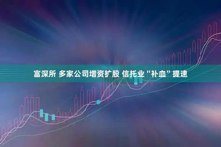 富深所 多家公司增资扩股 信托业“补血”提速