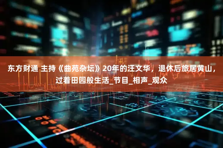 东方财通 主持《曲苑杂坛》20年的汪文华，退休后旅居黄山，过着田园般生活_节目_相声_观众