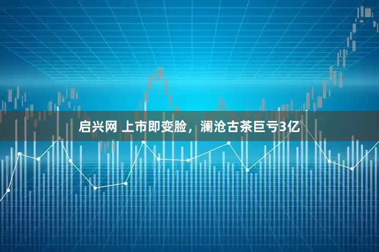 启兴网 上市即变脸，澜沧古茶巨亏3亿