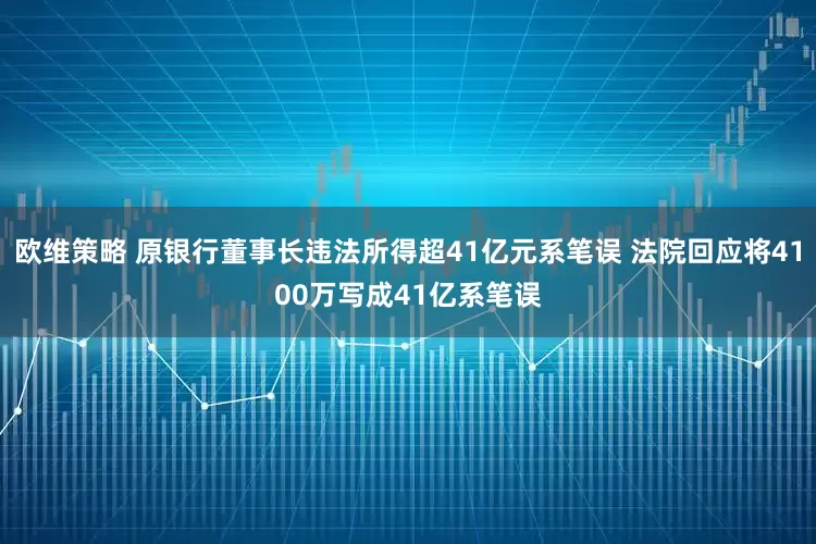 欧维策略 原银行董事长违法所得超41亿元系笔误 法院回应将4100万写成41亿系笔误