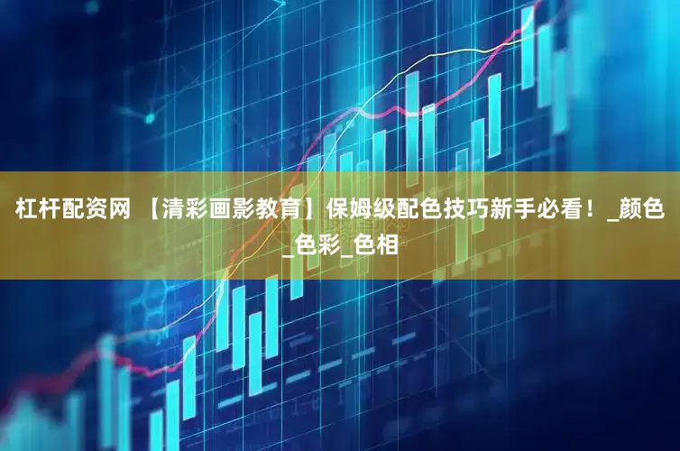 杠杆配资网 【清彩画影教育】保姆级配色技巧新手必看！_颜色_色彩_色相