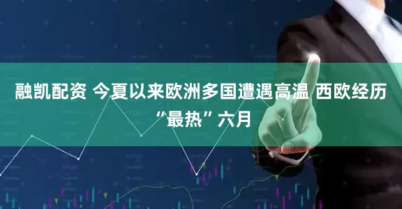 融凯配资 今夏以来欧洲多国遭遇高温 西欧经历“最热”六月