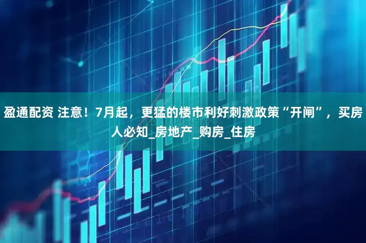 盈通配资 注意！7月起，更猛的楼市利好刺激政策“开闸”，买房人必知_房地产_购房_住房