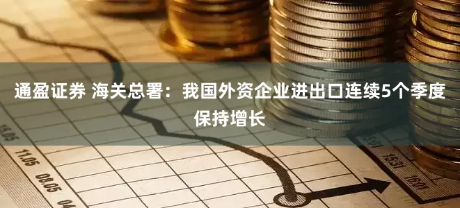 通盈证券 海关总署：我国外资企业进出口连续5个季度保持增长