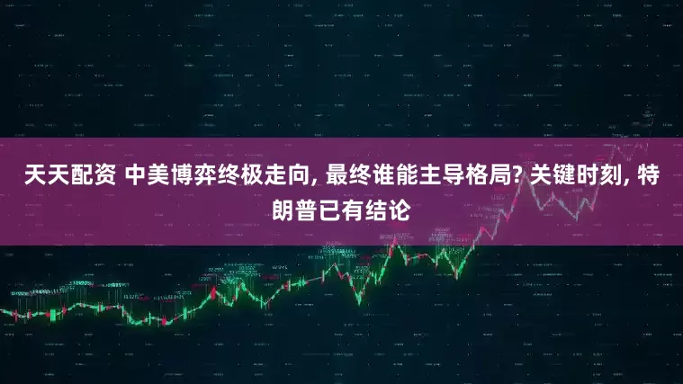 天天配资 中美博弈终极走向, 最终谁能主导格局? 关键时刻, 特朗普已有结论