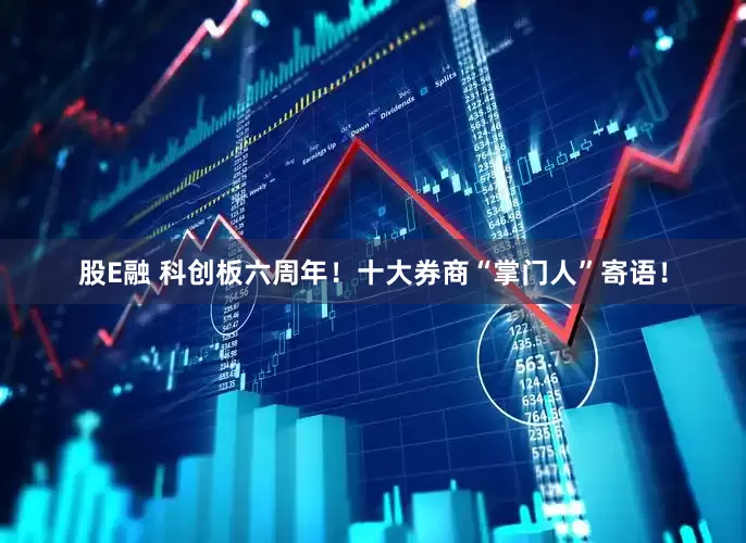 股E融 科创板六周年！十大券商“掌门人”寄语！