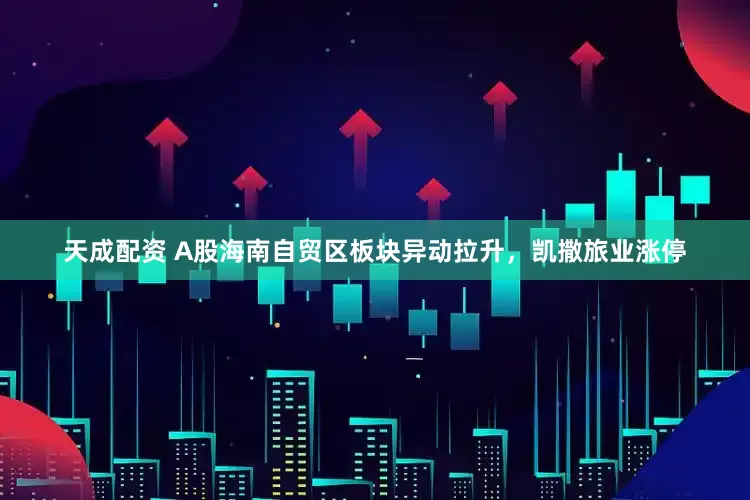 天成配资 A股海南自贸区板块异动拉升，凯撒旅业涨停