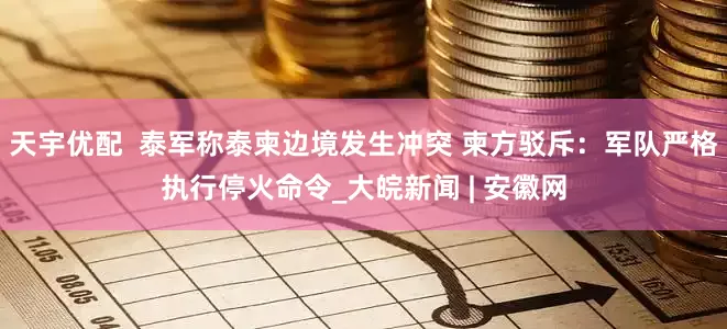 天宇优配  泰军称泰柬边境发生冲突 柬方驳斥：军队严格执行停火命令_大皖新闻 | 安徽网