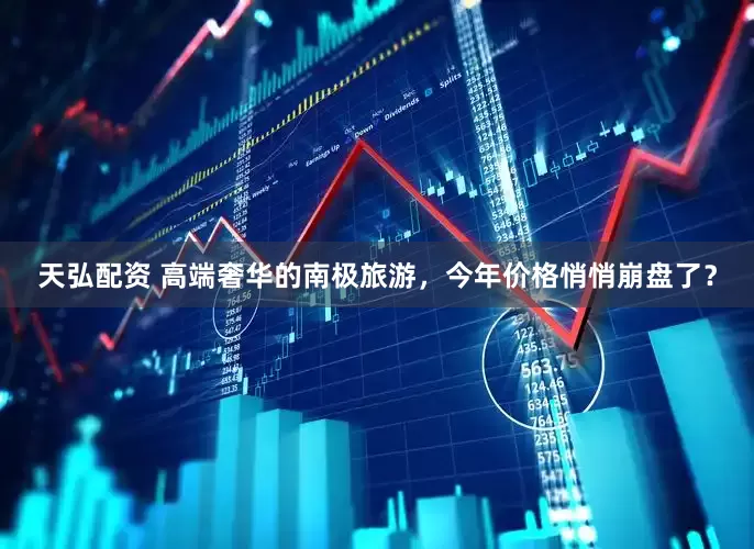 天弘配资 高端奢华的南极旅游，今年价格悄悄崩盘了？