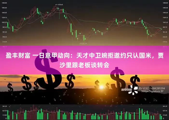 盈丰财富 一日意甲动向：天才中卫婉拒邀约只认国米，贾沙里跟老板谈转会