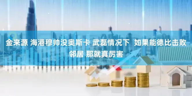 金来源 海港穆帅没奥斯卡 武磊情况下  如果能德比击败邻居 那就真厉害