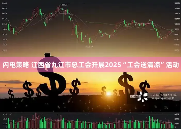 闪电策略 江西省九江市总工会开展2025“工会送清凉”活动