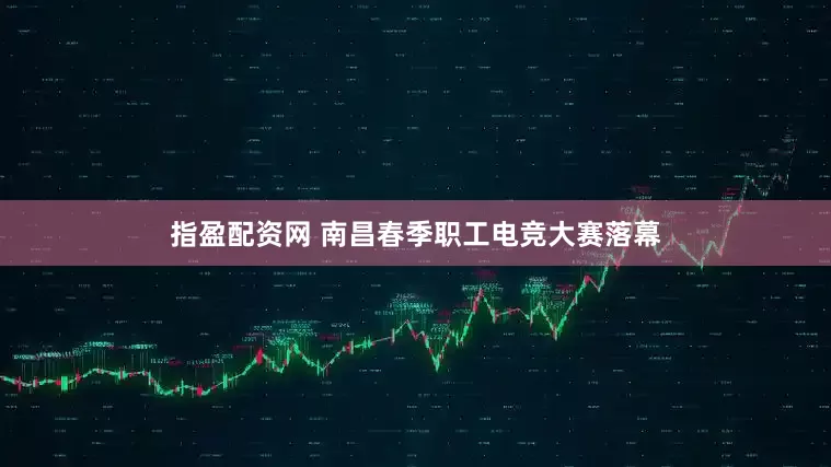 指盈配资网 南昌春季职工电竞大赛落幕