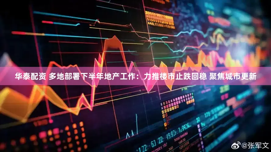 华泰配资 多地部署下半年地产工作：力推楼市止跌回稳 聚焦城市更新
