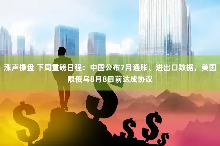 涨声操盘 下周重磅日程：中国公布7月通胀、进出口数据，美国限俄乌8月8日前达成协议