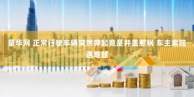 量华网 正常行驶车辆突然弹起竟是井盖惹祸 车主索赔遇难题