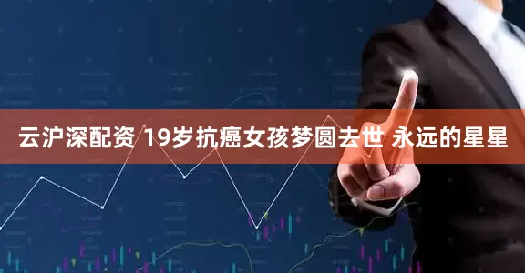 云沪深配资 19岁抗癌女孩梦圆去世 永远的星星
