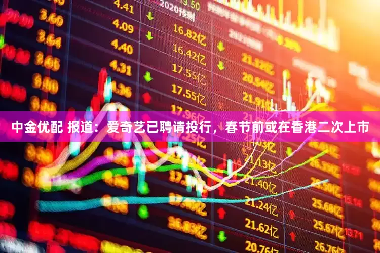 中金优配 报道：爱奇艺已聘请投行，春节前或在香港二次上市