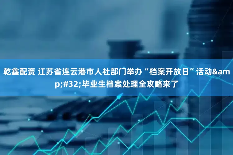 乾鑫配资 江苏省连云港市人社部门举办“档案开放日”活动&#32;毕业生档案处理全攻略来了