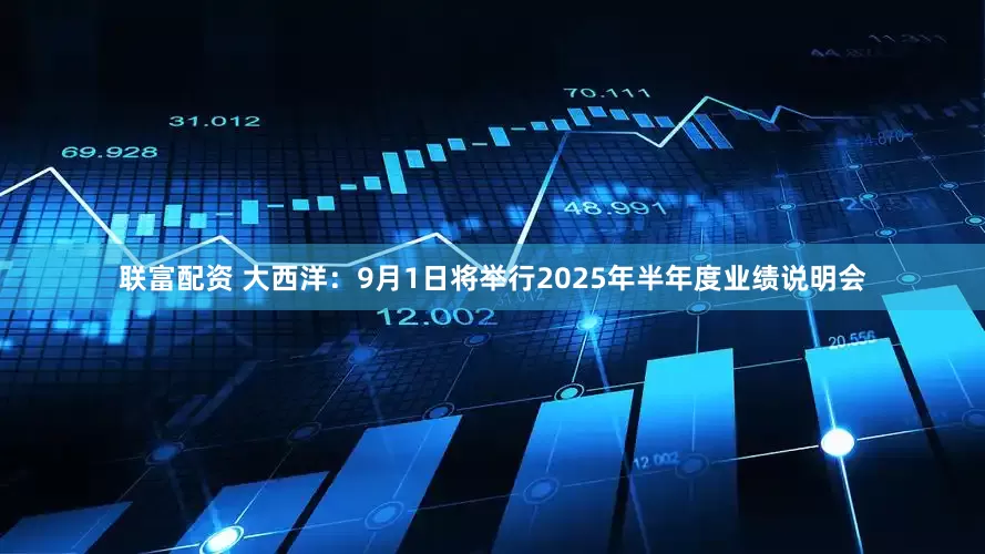 联富配资 大西洋：9月1日将举行2025年半年度业绩说明会