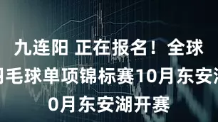 九连阳 正在报名！全球华人羽毛球单项锦标赛10月东安湖开赛