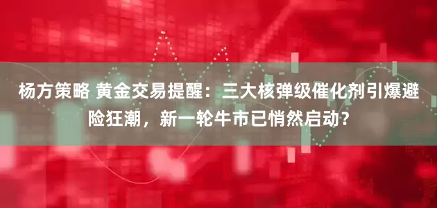 杨方策略 黄金交易提醒：三大核弹级催化剂引爆避险狂潮，新一轮牛市已悄然启动？