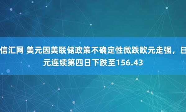 信汇网 美元因美联储政策不确定性微跌欧元走强，日元连续第四日下跌至156.43