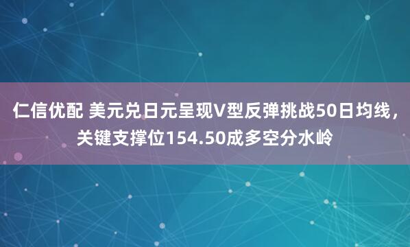 仁信优配 美元兑日元呈现V型反弹挑战50日均线,关键支撑位154.50成多空分水岭