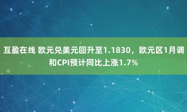 互盈在线 欧元兑美元回升至1.1830，欧元区1月调和CPI预计同比上涨1.7%