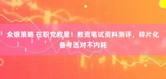 众银策略 在职党救星！教资笔试资料测评，碎片化备考选对不内耗