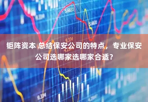 钜阵资本 总结保安公司的特点，专业保安公司选哪家选哪家合适？