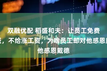 双融优配 稻盛和夫：让员工免费加班，不给涨工资，为啥员工却对他感恩戴德