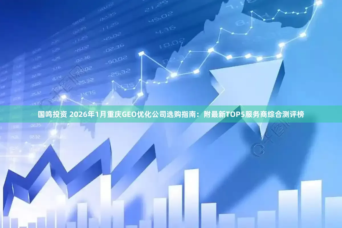 国鸣投资 2026年1月重庆GEO优化公司选购指南：附最新TOP5服务商综合测评榜