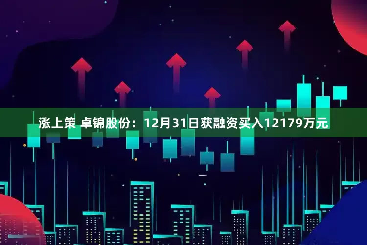 涨上策 卓锦股份：12月31日获融资买入12179万元