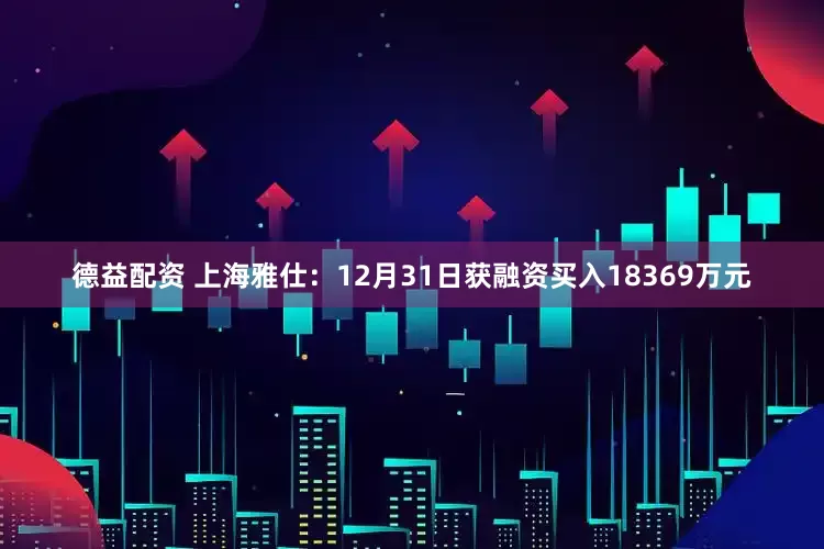 德益配资 上海雅仕：12月31日获融资买入18369万元