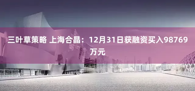 三叶草策略 上海合晶：12月31日获融资买入98769万元