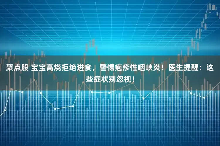 聚点股 宝宝高烧拒绝进食，警惕疱疹性咽峡炎！医生提醒：这些症状别忽视！