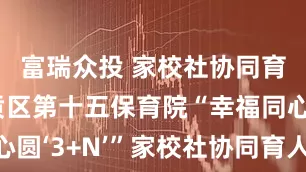 富瑞众投 家校社协同育人丨章贡区第十五保育院“幸福同心圆‘3+N’”家校社协同育人实践纪实