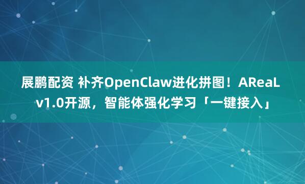 展鹏配资 补齐OpenClaw进化拼图！AReaL v1.0开源，智能体强化学习「一键接入」