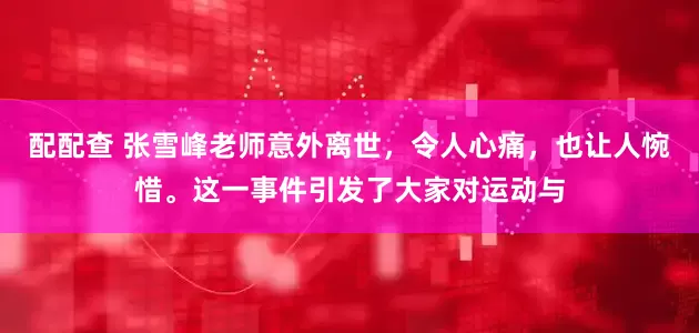 配配查 张雪峰老师意外离世，令人心痛，也让人惋惜。这一事件引发了大家对运动与