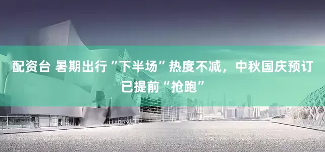 配资台 暑期出行“下半场”热度不减，中秋国庆预订已提前“抢跑”