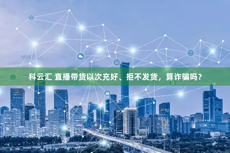科云汇 直播带货以次充好、拒不发货，算诈骗吗？