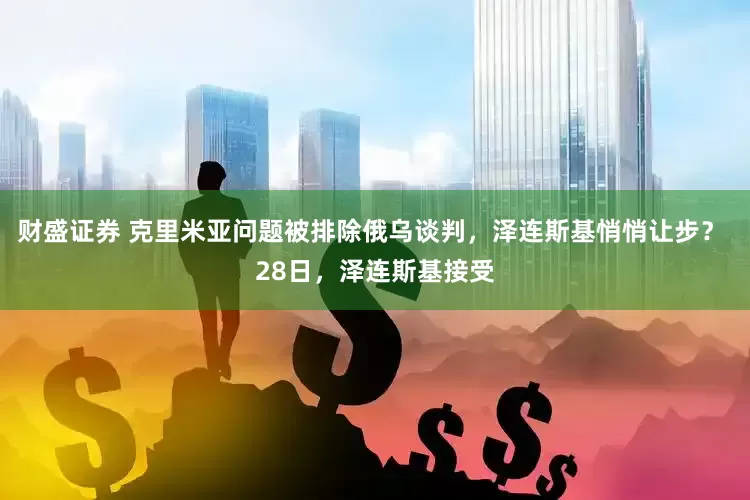财盛证券 克里米亚问题被排除俄乌谈判，泽连斯基悄悄让步？ 28日，泽连斯基接受